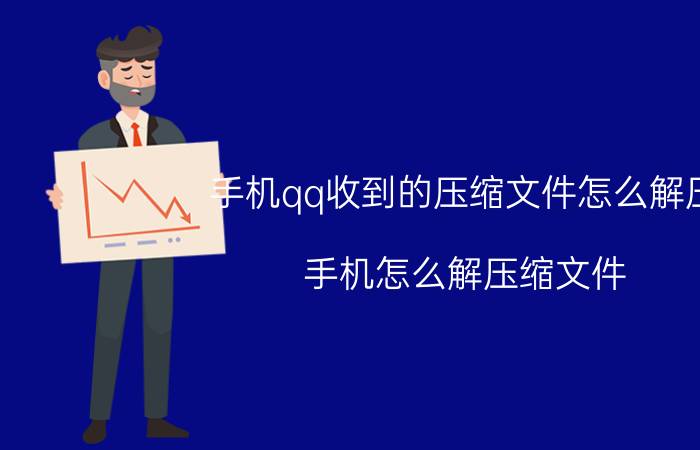 手机qq收到的压缩文件怎么解压 手机怎么解压缩文件？